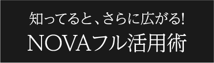 知ってると、さらに広がる!NOVAフル活用術