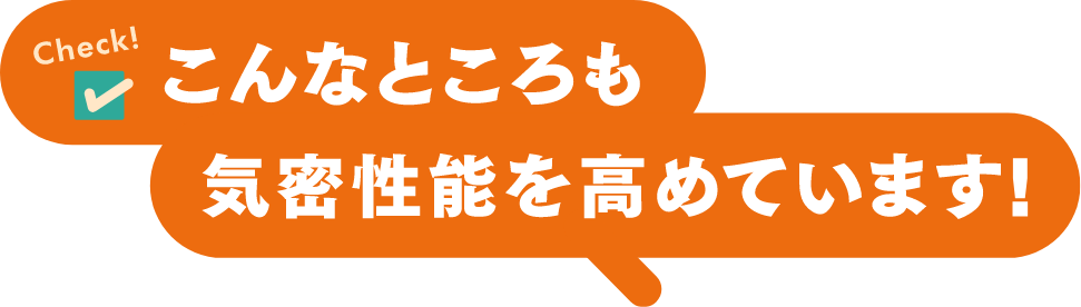 こんなところも気密性能を高めています！