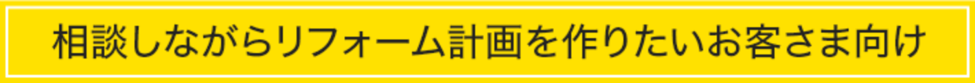 間取り変更・耐震補強・リノベーションなど相談しながらリフォーム計画を作りたいお客さま向け